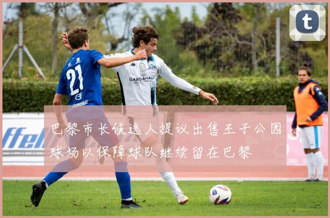 巴黎市长候选人提议出售王子公园球场以保障球队继续留在巴黎