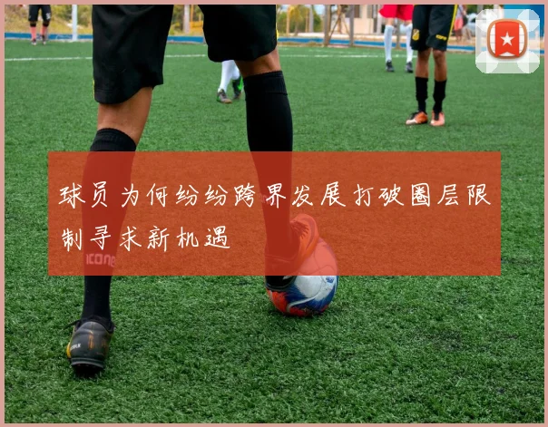 球员为何纷纷跨界发展打破圈层限制寻求新机遇
