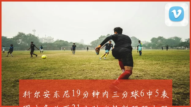 科尔安东尼19分钟内三分球6中5表现出色砍下21分助攻抢断双双上双