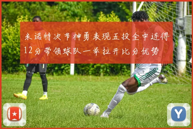 米诺特次节神勇表现五投全中连得12分带领球队一举拉开比分优势