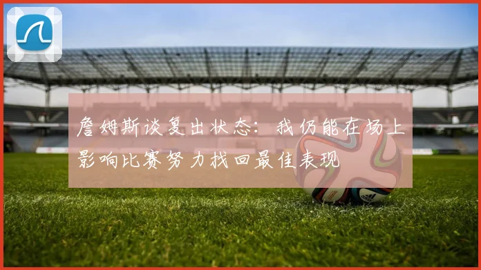 詹姆斯谈复出状态：我仍能在场上影响比赛努力找回最佳表现