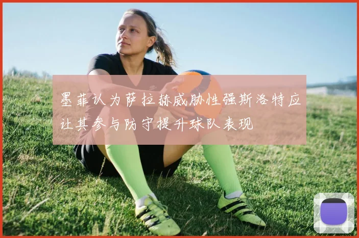 墨菲认为萨拉赫威胁性强斯洛特应让其参与防守提升球队表现