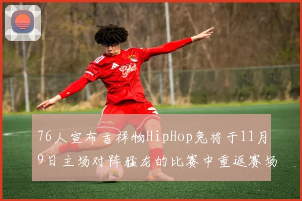 76人宣布吉祥物HipHop兔将于11月9日主场对阵猛龙的比赛中重返赛场