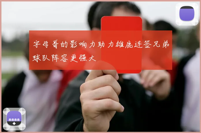 字母哥的影响力助力雄鹿连签兄弟球队阵容更强大