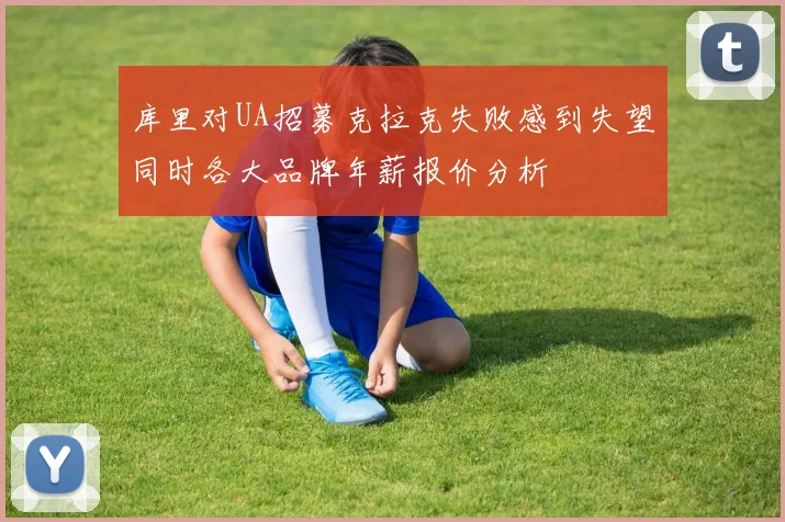 库里对UA招募克拉克失败感到失望同时各大品牌年薪报价分析