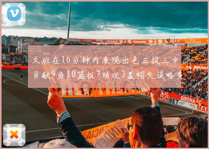 文班在16分钟内表现出色三投三中贡献9分10篮板7助攻3盖帽失误略多但依然完美