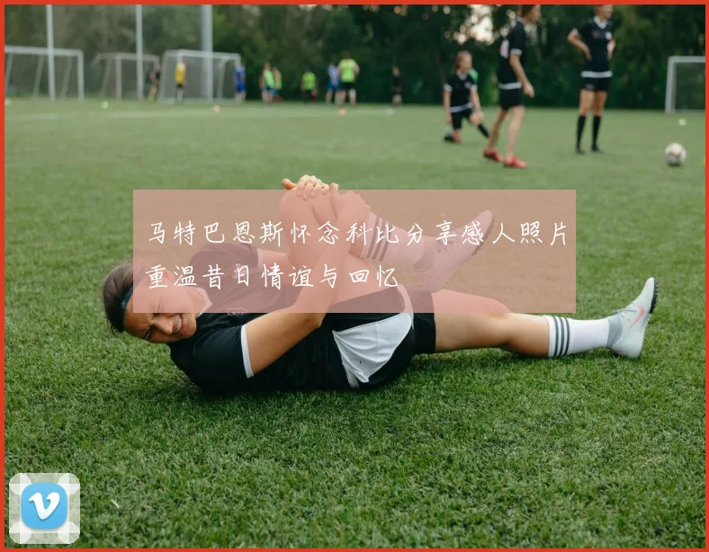 马特巴恩斯怀念科比分享感人照片重温昔日情谊与回忆