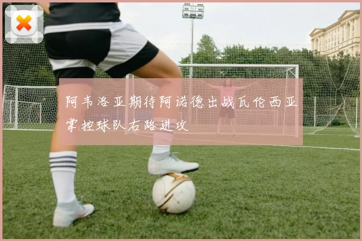 阿韦洛亚期待阿诺德出战瓦伦西亚掌控球队右路进攻