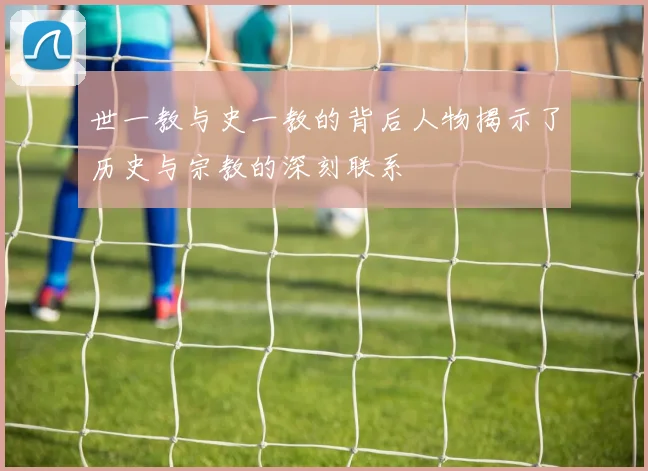 世一教与史一教的背后人物揭示了历史与宗教的深刻联系
