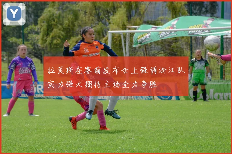 拉莫斯在赛前发布会上强调浙江队实力强大期待主场全力争胜