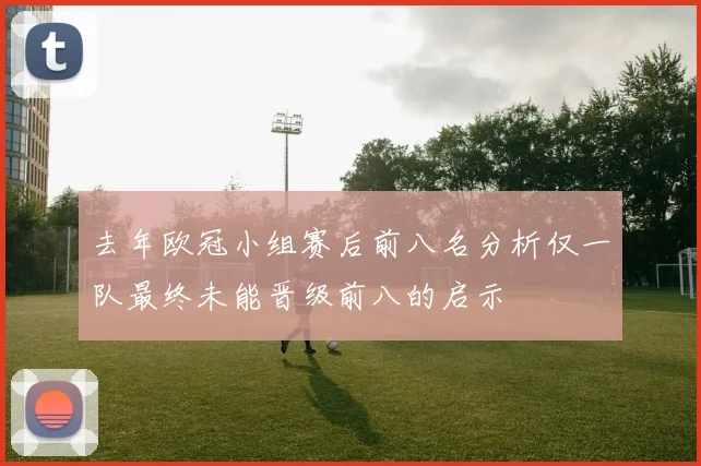去年欧冠小组赛后前八名分析仅一队最终未能晋级前八的启示