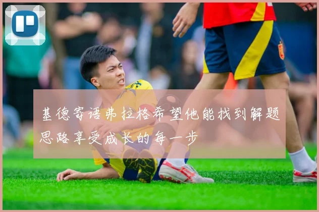 基德寄语弗拉格希望他能找到解题思路享受成长的每一步