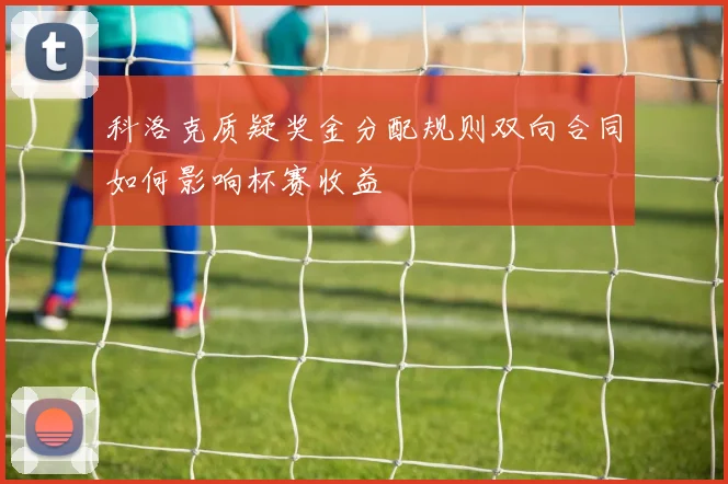 科洛克质疑奖金分配规则双向合同如何影响杯赛收益