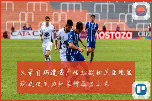 火箭首场遭遇严峻挑战控卫困境显现进攻乏力杜兰特压力山大