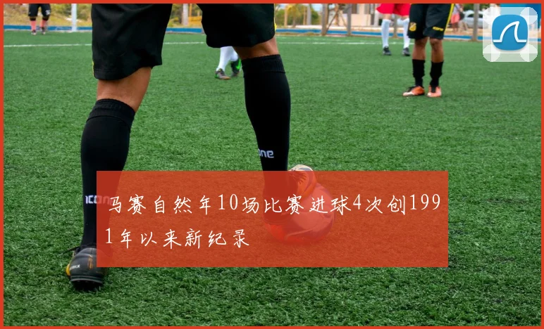 马赛自然年10场比赛进球4次创1991年以来新纪录
