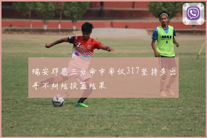 瑞安邓恩三分命中率仅317坚持多出手不纠结投篮结果