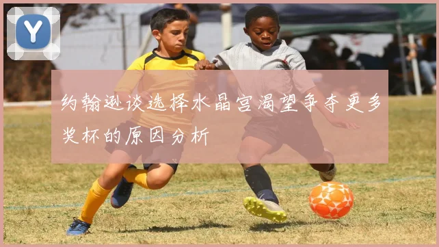 约翰逊谈选择水晶宫渴望争夺更多奖杯的原因分析