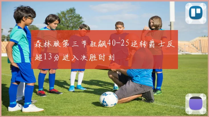 森林狼第三节狂飙40-25逆转爵士反超13分进入决胜时刻