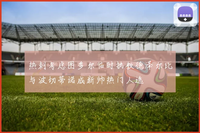 热刺考虑图多尔临时执教德泽尔比与波切蒂诺成新帅热门人选