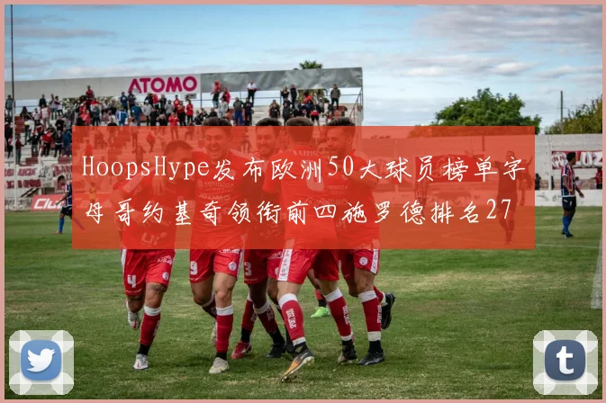 HoopsHype发布欧洲50大球员榜单字母哥约基奇领衔前四施罗德排名27