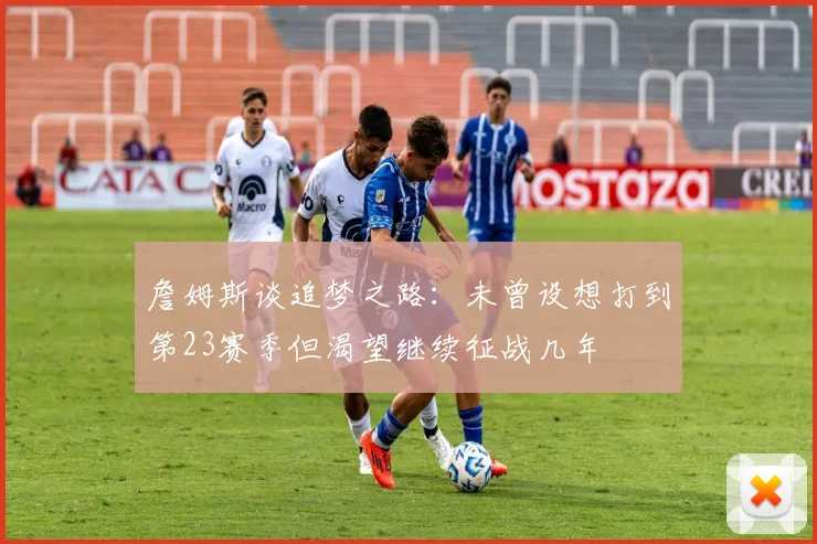 詹姆斯谈追梦之路：未曾设想打到第23赛季但渴望继续征战几年