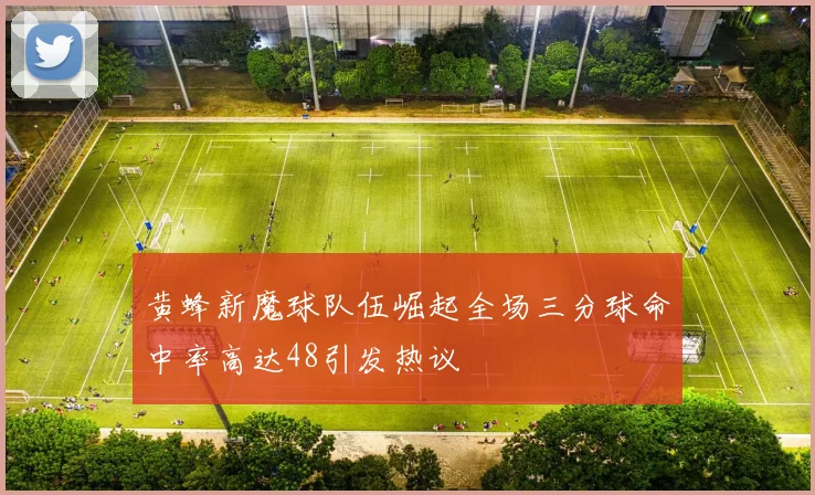 黄蜂新魔球队伍崛起全场三分球命中率高达48引发热议