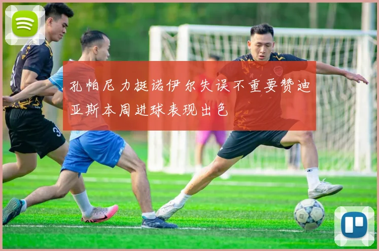 孔帕尼力挺诺伊尔失误不重要赞迪亚斯本周进球表现出色