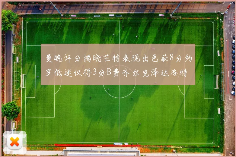 曼晚评分揭晓芒特表现出色获8分约罗低迷仅得3分B费齐尔克泽达洛特均获7分