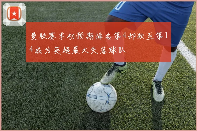 曼联赛季初预期排名第4却跌至第14成为英超最大失落球队