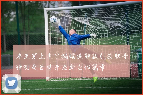 库里穿上李宁蝙蝠侠鞋款引发联手猜测是否将开启新合作篇章