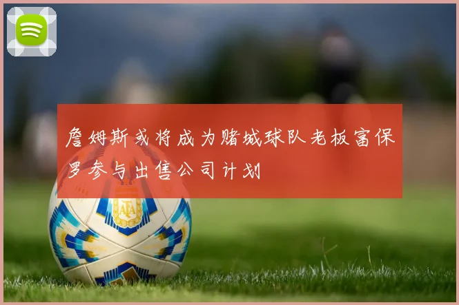 詹姆斯或将成为赌城球队老板富保罗参与出售公司计划