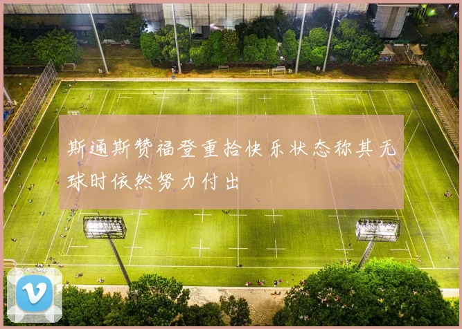 斯通斯赞福登重拾快乐状态称其无球时依然努力付出