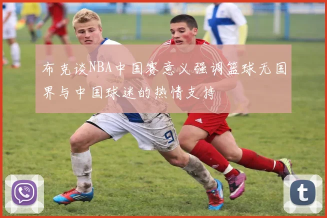 布克谈NBA中国赛意义强调篮球无国界与中国球迷的热情支持