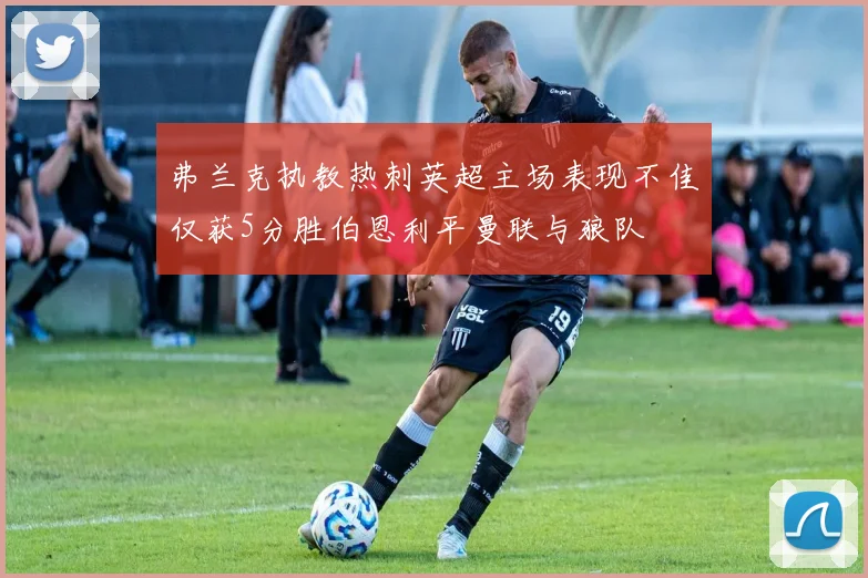 弗兰克执教热刺英超主场表现不佳仅获5分胜伯恩利平曼联与狼队