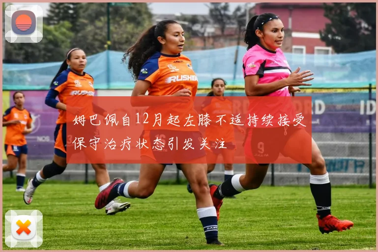 姆巴佩自12月起左膝不适持续接受保守治疗状态引发关注