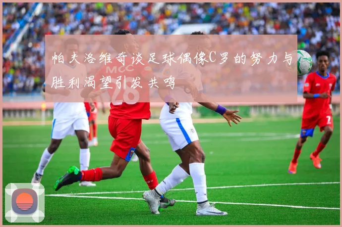 帕夫洛维奇谈足球偶像C罗的努力与胜利渴望引发共鸣