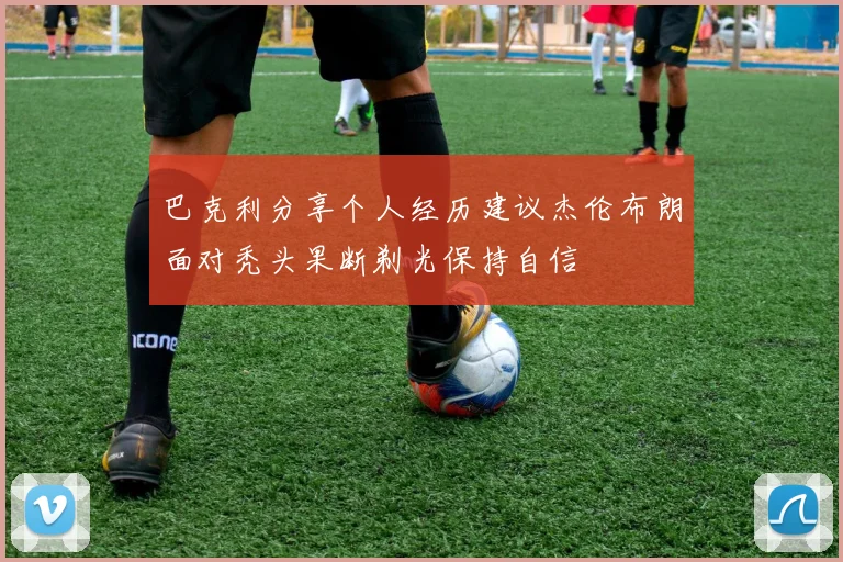 巴克利分享个人经历建议杰伦布朗面对秃头果断剃光保持自信