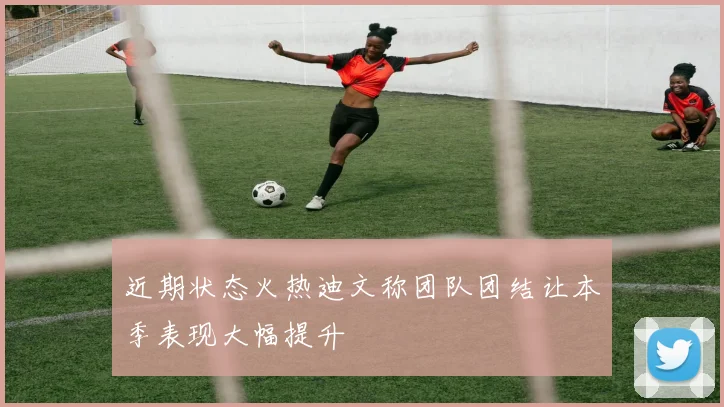 近期状态火热迪文称团队团结让本季表现大幅提升