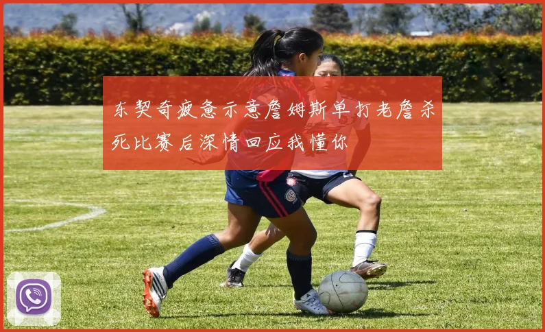 东契奇疲惫示意詹姆斯单打老詹杀死比赛后深情回应我懂你