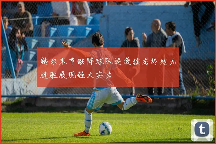 鲍尔末节缺阵球队逆袭猛龙终结九连胜展现强大实力