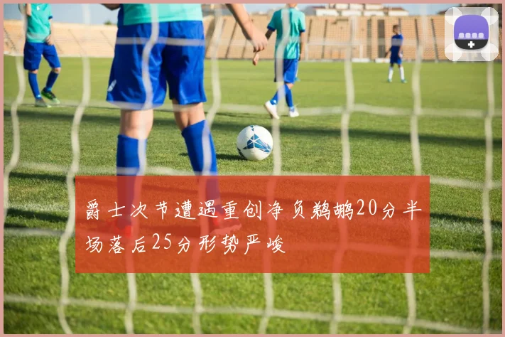 爵士次节遭遇重创净负鹈鹕20分半场落后25分形势严峻
