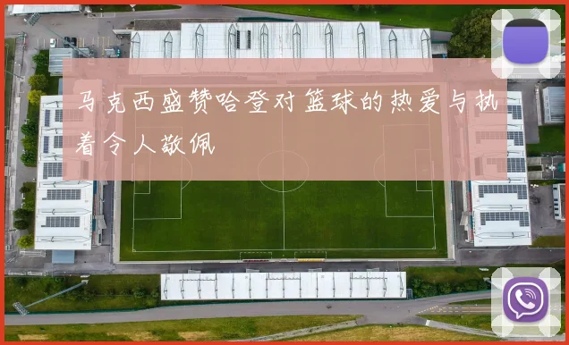 马克西盛赞哈登对篮球的热爱与执着令人敬佩