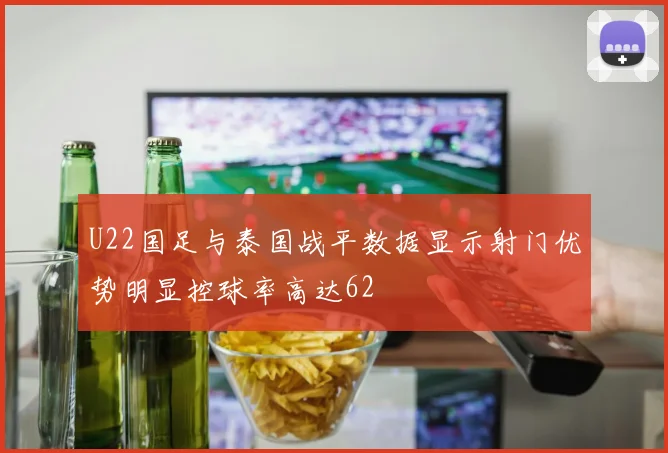 U22国足与泰国战平数据显示射门优势明显控球率高达62